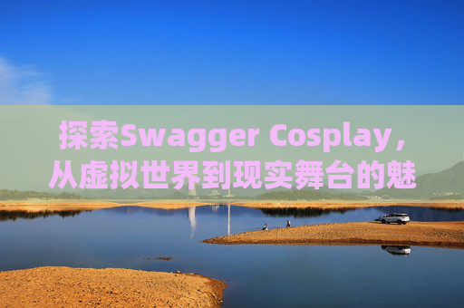 探索Swagger Cosplay，从虚拟世界到现实舞台的魅力之旅